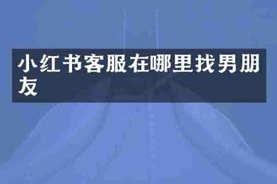 小红书客服在哪里找男朋友