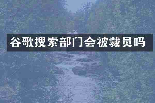 谷歌搜索部门会被裁员吗