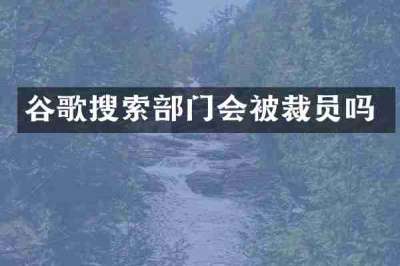 谷歌搜索部门会被裁员吗