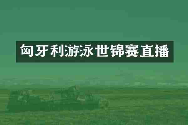 匈牙利游泳世锦赛直播
