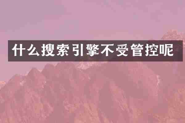 什么搜索引擎不受管控呢