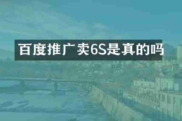 百度推广卖6S是真的吗