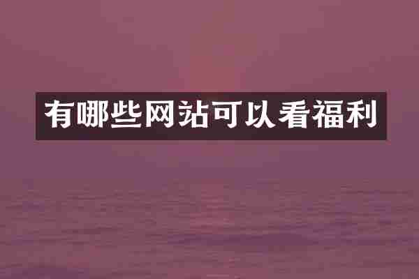 有哪些网站可以看福利