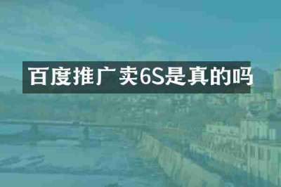 百度推广卖6S是真的吗