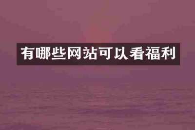 有哪些网站可以看福利