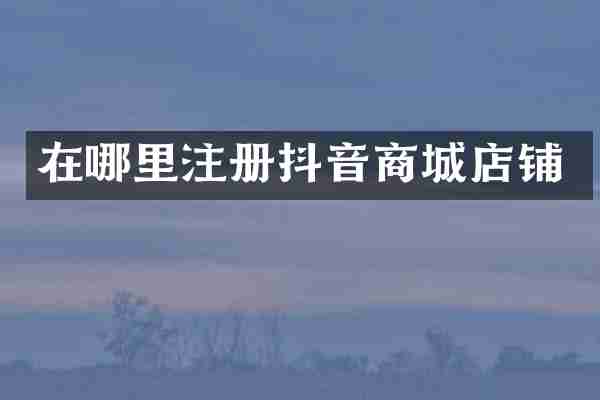 在哪里注册抖音商城店铺