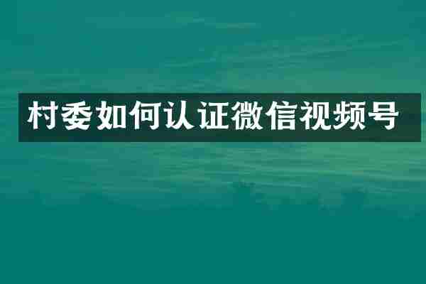村委如何认证微信视频号