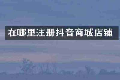在哪里注册抖音商城店铺