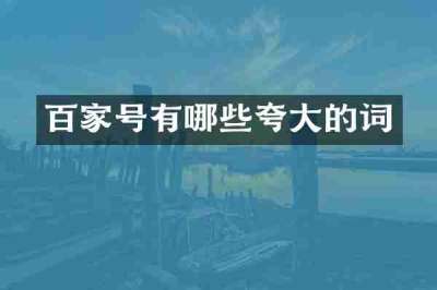 百家号有哪些夸大的词