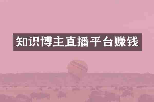 知识博主直播平台赚钱