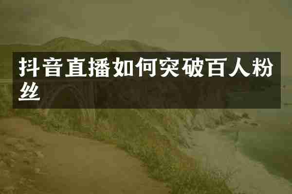 抖音直播如何突破百人粉丝