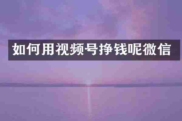 如何用视频号挣钱呢微信