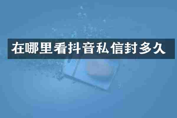 在哪里看抖音私信封多久