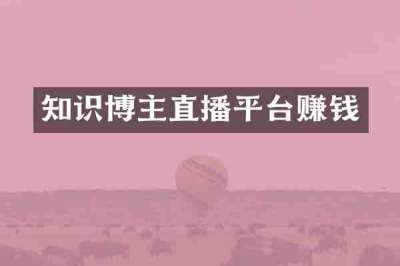 知识博主直播平台赚钱