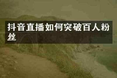 抖音直播如何突破百人粉丝