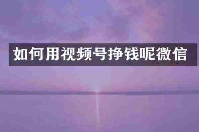 如何用视频号挣钱呢微信
