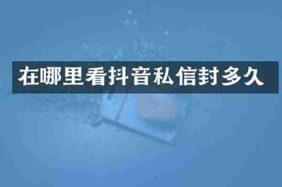 在哪里看抖音私信封多久