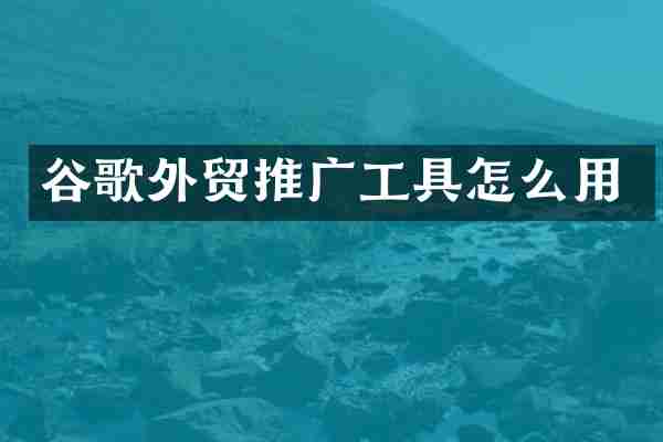 谷歌外贸推广工具怎么用