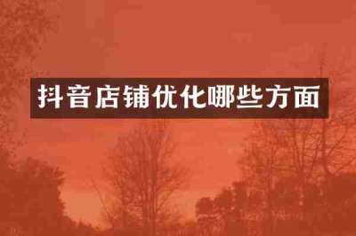 抖音店铺优化哪些方面