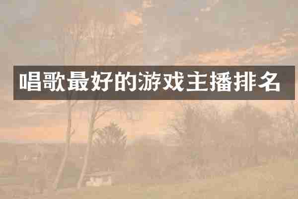 唱歌最好的游戏主播排名