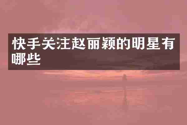 快手关注赵丽颖的明星有哪些