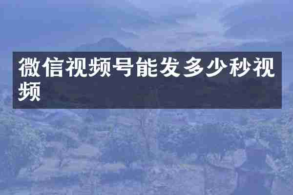 微信视频号能发多少秒视频