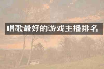 唱歌最好的游戏主播排名