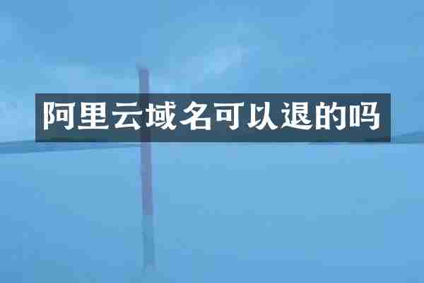 阿里云域名可以退的吗
