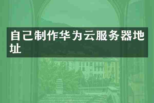自己制作华为云服务器地址