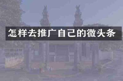 怎样去推广自己的微头条