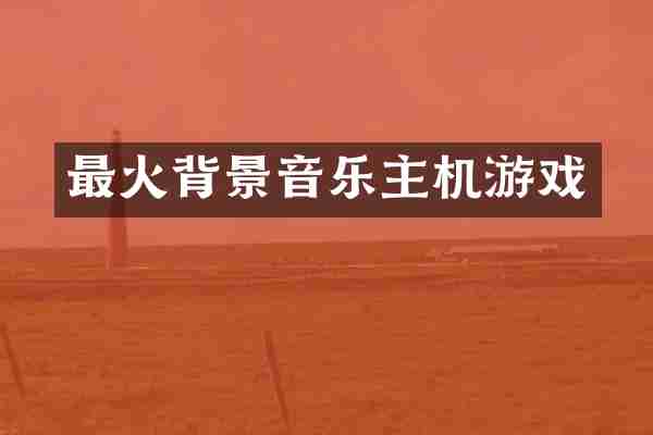 最火背景音乐主机游戏