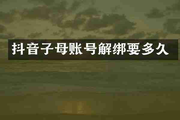 抖音子母账号解绑要多久