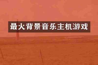 最火背景音乐主机游戏