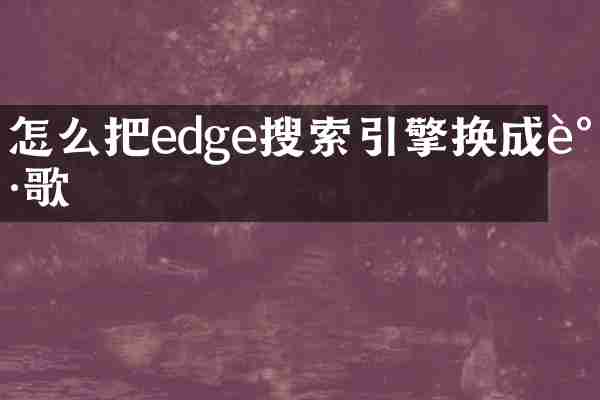 怎么把edge搜索引擎换成谷歌