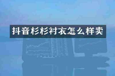 抖音杉杉衬衣怎么样卖