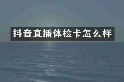 抖音直播体检卡怎么样