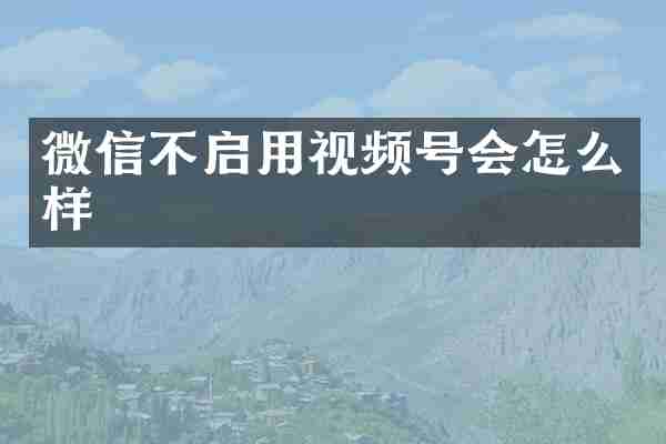 微信不启用视频号会怎么样