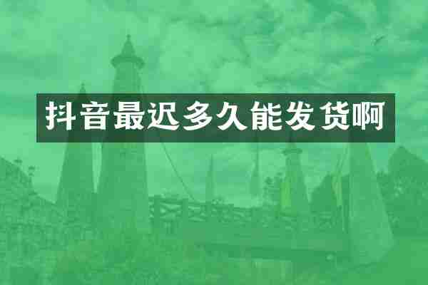 抖音最迟多久能发货啊