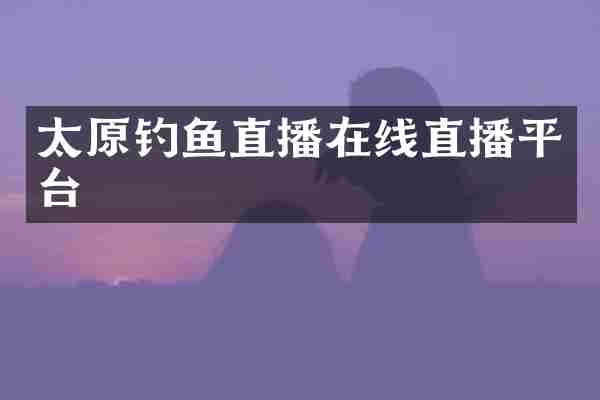 太原钓鱼直播在线直播平台