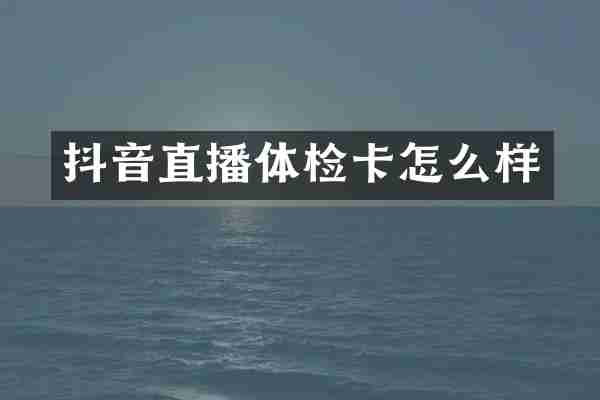 抖音直播体检卡怎么样