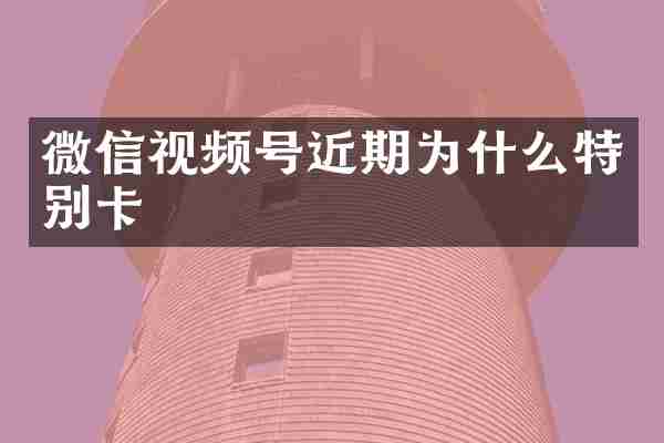 微信视频号近期为什么特别卡