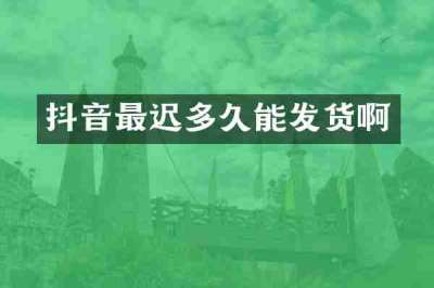 抖音最迟多久能发货啊