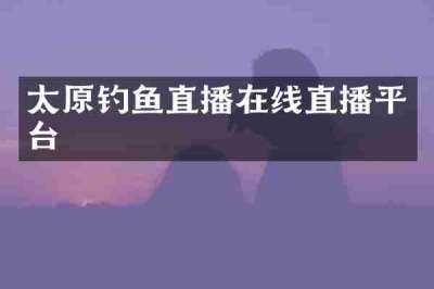 太原钓鱼直播在线直播平台