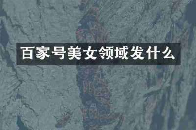 百家号美女领域发什么