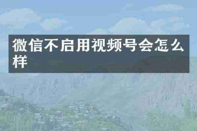 微信不启用视频号会怎么样