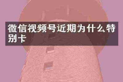 微信视频号近期为什么特别卡