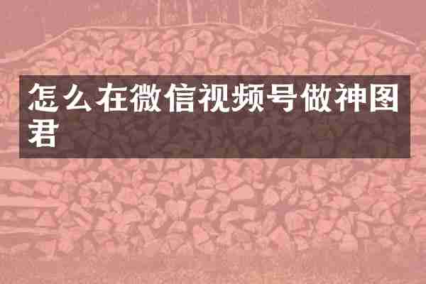 怎么在微信视频号做神图君