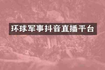 环球军事抖音直播平台