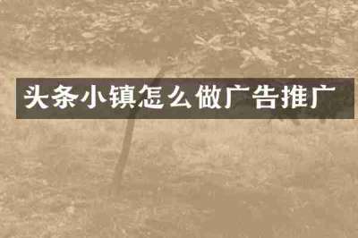 头条小镇怎么做广告推广