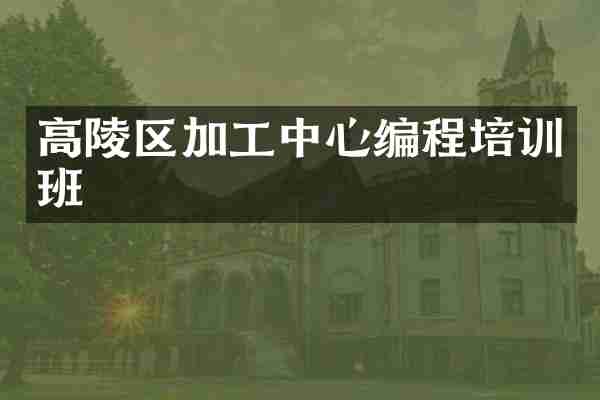 高陵区加工中心编程培训班
